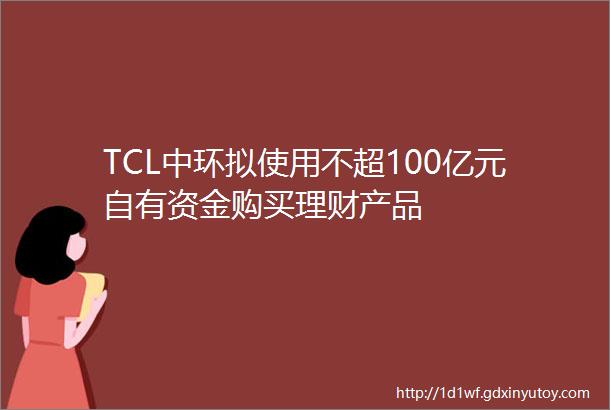 TCL中环拟使用不超100亿元自有资金购买理财产品